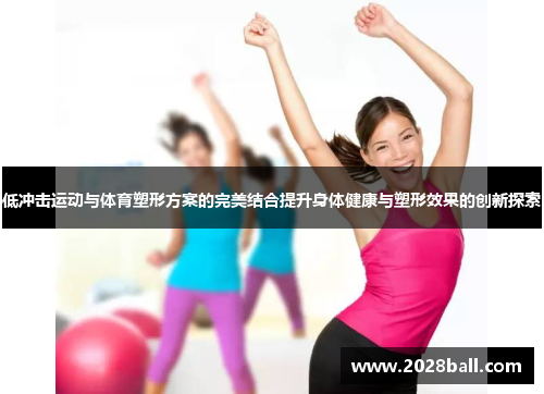 低冲击运动与体育塑形方案的完美结合提升身体健康与塑形效果的创新探索